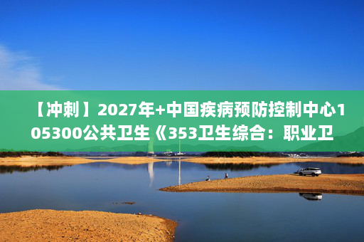 【冲刺】2027年中国疾病预防控制中心105300公共卫生《353卫生综合：职业卫生与职业医学》考研冲刺模拟五套题及参考答案