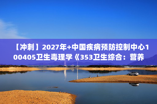 【冲刺】2027年中国疾病预防控制中心100405卫生毒理学《353卫生综合：营养与食品卫生学》考研冲刺模拟五套题及参考答案