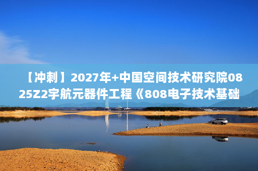 【冲刺】2027年中国空间技术研究院0825Z2宇航元器件工程《808电子技术基础：数字电子技术基础》考研冲刺模拟五套题及参考答案
