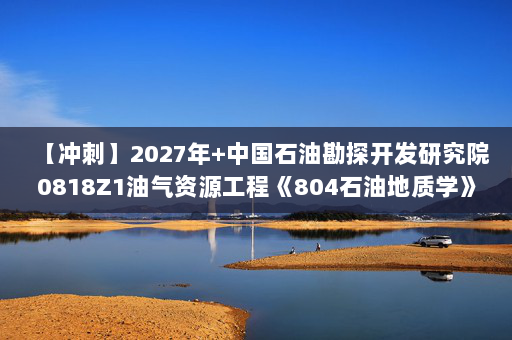 【冲刺】2027年中国石油勘探开发研究院0818Z1油气资源工程《804石油地质学》考研冲刺模拟五套题及参考答案