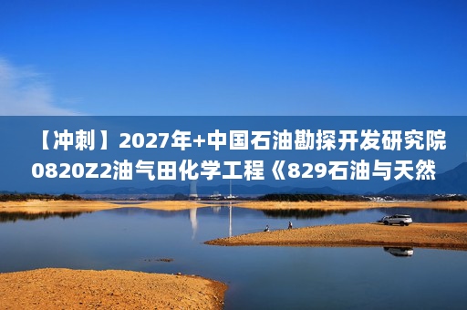 【冲刺】2027年中国石油勘探开发研究院0820Z2油气田化学工程《829石油与天然气工程综合》考研冲刺模拟五套题及参考答案