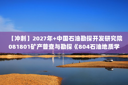 【冲刺】2027年中国石油勘探开发研究院081801矿产普查与勘探《804石油地质学》考研冲刺模拟五套题及参考答案