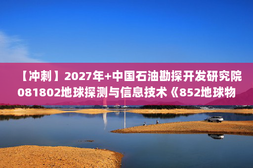 【冲刺】2027年中国石油勘探开发研究院081802地球探测与信息技术《852地球物理综合：地震勘探原理》考研冲刺模拟五套题及参考答案