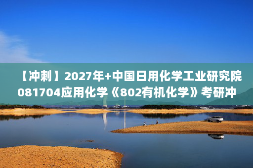 【冲刺】2027年中国日用化学工业研究院081704应用化学《802有机化学》考研冲刺模拟五套题及参考答案