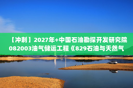【冲刺】2027年中国石油勘探开发研究院082003油气储运工程《829石油与天然气工程综合》考研冲刺模拟五套题及参考答案