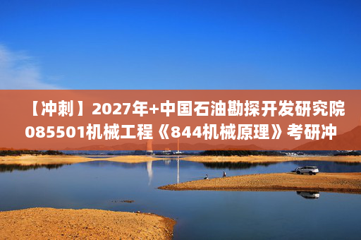 【冲刺】2027年中国石油勘探开发研究院085501机械工程《844机械原理》考研冲刺模拟五套题及参考答案