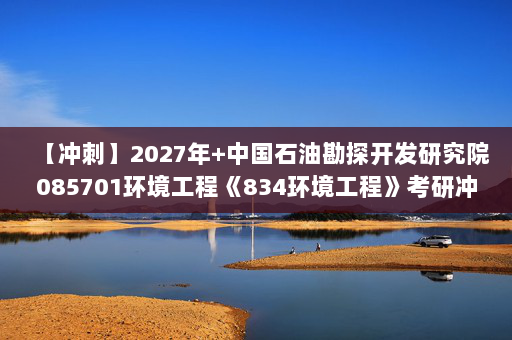 【冲刺】2027年中国石油勘探开发研究院085701环境工程《834环境工程》考研冲刺模拟五套题及参考答案