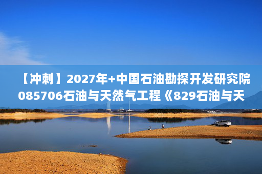 【冲刺】2027年中国石油勘探开发研究院085706石油与天然气工程《829石油与天然气工程综合》考研冲刺模拟五套题及参考答案