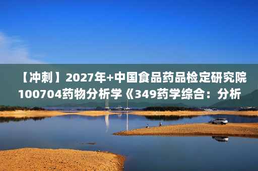 【冲刺】2027年中国食品药品检定研究院100704药物分析学《349药学综合：分析化学》考研冲刺模拟五套题及参考答案