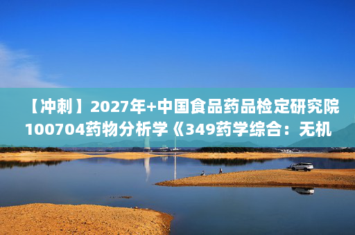 【冲刺】2027年中国食品药品检定研究院100704药物分析学《349药学综合：无机化学》考研冲刺模拟五套题及参考答案