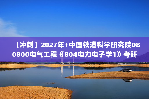 【冲刺】2027年中国铁道科学研究院080800电气工程《804电力电子学1》考研冲刺模拟五套题及参考答案