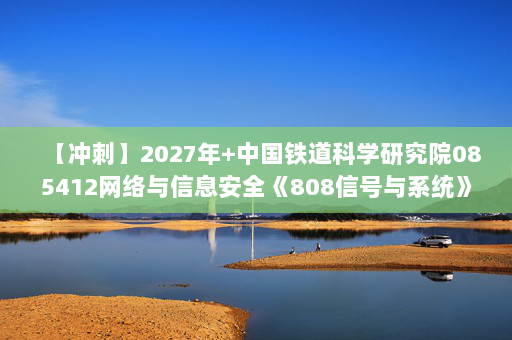 【冲刺】2027年中国铁道科学研究院085412网络与信息安全《808信号与系统》考研冲刺模拟五套题及参考答案