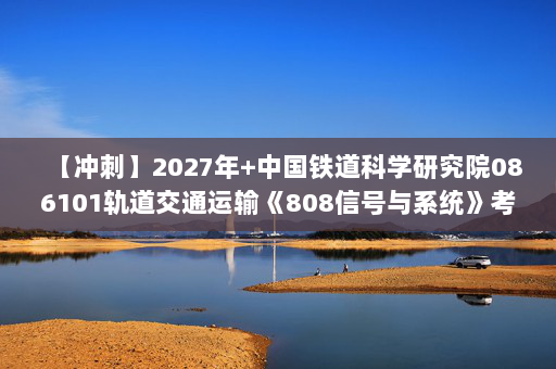 【冲刺】2027年中国铁道科学研究院086101轨道交通运输《808信号与系统》考研冲刺模拟五套题及参考答案