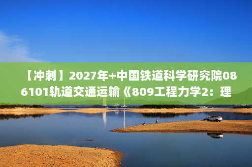 【冲刺】2027年中国铁道科学研究院086101轨道交通运输《809工程力学2：理论力学》考研冲刺模拟五套题及参考答案