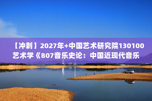 【冲刺】2027年中国艺术研究院130100艺术学《807音乐史论：中国近现代音乐史》考研冲刺模拟五套题及参考答案