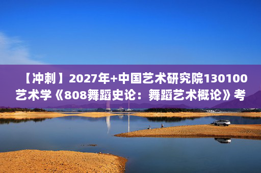 【冲刺】2027年中国艺术研究院130100艺术学《808舞蹈史论：舞蹈艺术概论》考研冲刺模拟五套题及参考答案