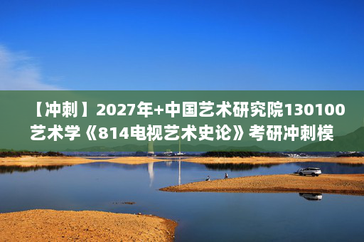 【冲刺】2027年中国艺术研究院130100艺术学《814电视艺术史论》考研冲刺模拟五套题及参考答案
