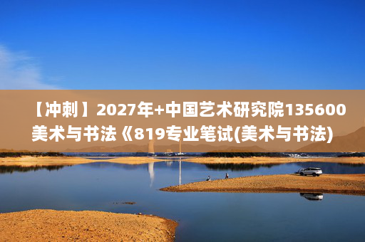【冲刺】2027年中国艺术研究院135600美术与书法《819专业笔试(美术与书法)：中国书法史》考研冲刺模拟五套题及参考答案