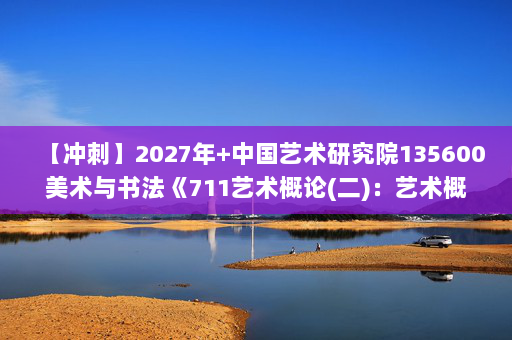 【冲刺】2027年中国艺术研究院135600美术与书法《711艺术概论(二)：艺术概论》考研冲刺模拟五套题及参考答案