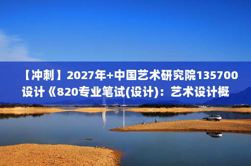 【冲刺】2027年中国艺术研究院135700设计《820专业笔试(设计)：艺术设计概论》考研冲刺模拟五套题及参考答案
