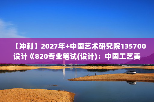 【冲刺】2027年中国艺术研究院135700设计《820专业笔试(设计)：中国工艺美术史》考研冲刺模拟五套题及参考答案