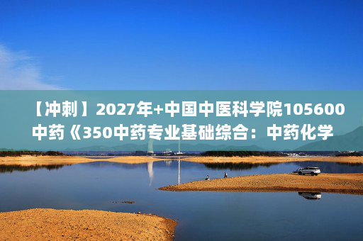 【冲刺】2027年中国中医科学院105600中药《350中药专业基础综合：中药化学》考研冲刺模拟五套题及参考答案
