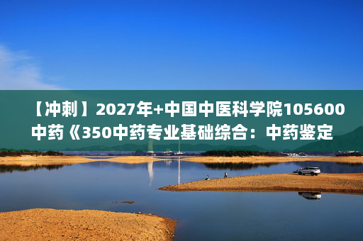 【冲刺】2027年中国中医科学院105600中药《350中药专业基础综合：中药鉴定学》考研冲刺模拟五套题及参考答案