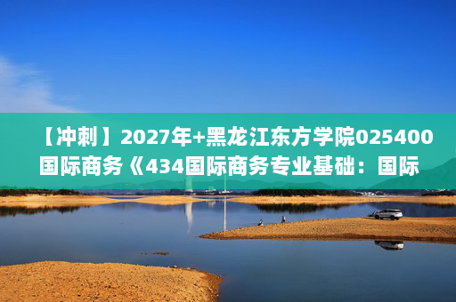【冲刺】2027年黑龙江东方学院025400国际商务《434国际商务专业基础：国际商务》考研冲刺模拟五套题及参考答案
