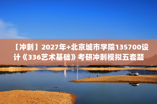 【冲刺】2027年北京城市学院135700设计《336艺术基础》考研冲刺模拟五套题及参考答案
