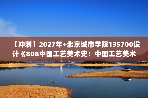 【冲刺】2027年北京城市学院135700设计《808中国工艺美术史：中国工艺美术史新编》考研冲刺模拟五套题及参考答案