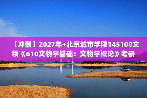 【冲刺】2027年北京城市学院145100文物《610文物学基础：文物学概论》考研冲刺模拟五套题及参考答案