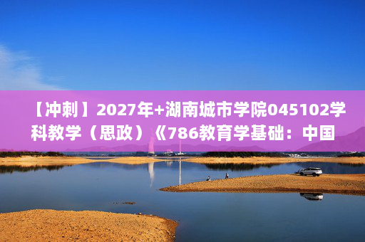 【冲刺】2027年湖南城市学院045102学科教学（思政）《786教育学基础：中国教育史》考研冲刺模拟五套题及参考答案