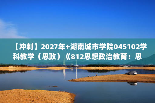 【冲刺】2027年湖南城市学院045102学科教学（思政）《812思想政治教育：思想政治教育学原理》考研冲刺模拟五套题及参考答案