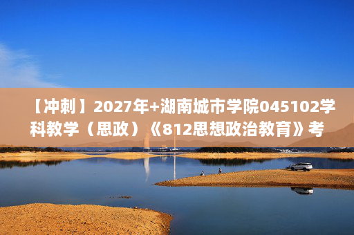 【冲刺】2027年湖南城市学院045102学科教学（思政）《812思想政治教育》考研冲刺模拟五套题及参考答案
