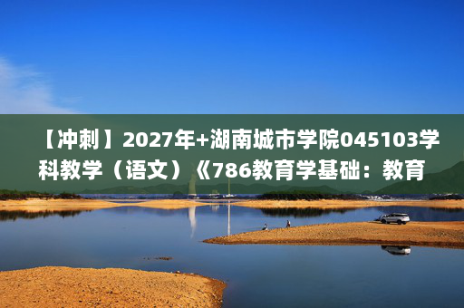 【冲刺】2027年湖南城市学院045103学科教学（语文）《786教育学基础：教育心理学》考研冲刺模拟五套题及参考答案(1)