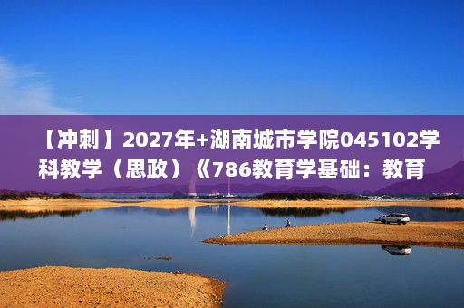 【冲刺】2027年湖南城市学院045102学科教学（思政）《786教育学基础：教育学》考研冲刺模拟五套题及参考答案