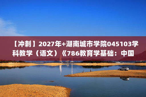 【冲刺】2027年湖南城市学院045103学科教学（语文）《786教育学基础：中国教育史》考研冲刺模拟五套题及参考答案
