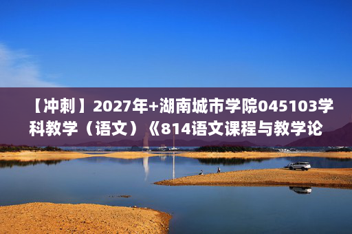 【冲刺】2027年湖南城市学院045103学科教学（语文）《814语文课程与教学论》考研冲刺模拟五套题及参考答案
