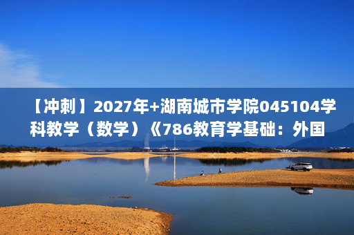 【冲刺】2027年湖南城市学院045104学科教学（数学）《786教育学基础：外国教育史》考研冲刺模拟五套题及参考答案