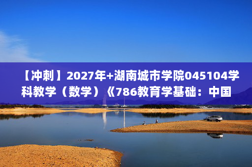 【冲刺】2027年湖南城市学院045104学科教学（数学）《786教育学基础：中国教育史》考研冲刺模拟五套题及参考答案