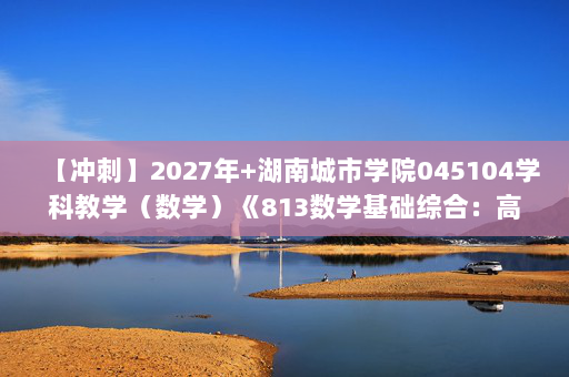 【冲刺】2027年湖南城市学院045104学科教学（数学）《813数学基础综合：高等代数》考研冲刺模拟五套题及参考答案