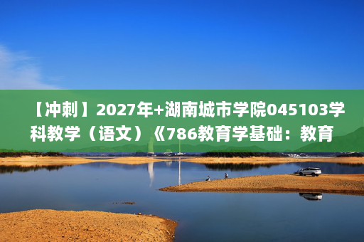 【冲刺】2027年湖南城市学院045103学科教学（语文）《786教育学基础：教育学》考研冲刺模拟五套题及参考答案(1)