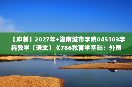 【冲刺】2027年湖南城市学院045103学科教学（语文）《786教育学基础：外国教育史》考研冲刺模拟五套题及参考答案