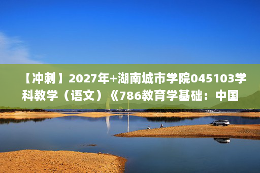 【冲刺】2027年湖南城市学院045103学科教学（语文）《786教育学基础：中国教育史》考研冲刺模拟五套题及参考答案(1)