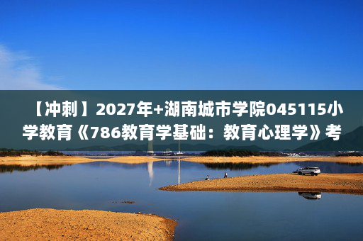 【冲刺】2027年湖南城市学院045115小学教育《786教育学基础：教育心理学》考研冲刺模拟五套题及参考答案