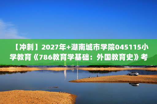 【冲刺】2027年湖南城市学院045115小学教育《786教育学基础：外国教育史》考研冲刺模拟五套题及参考答案
