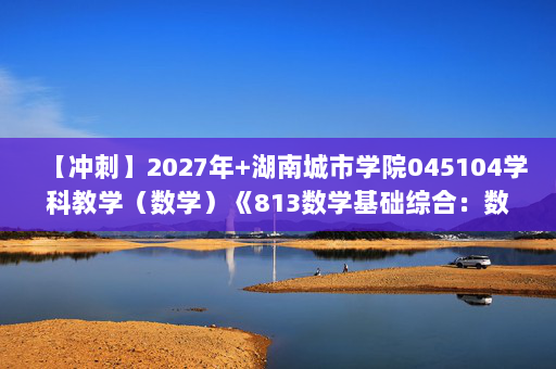 【冲刺】2027年湖南城市学院045104学科教学（数学）《813数学基础综合：数学分析》考研冲刺模拟五套题及参考答案