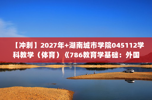 【冲刺】2027年湖南城市学院045112学科教学（体育）《786教育学基础：外国教育史》考研冲刺模拟五套题及参考答案