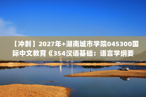 【冲刺】2027年湖南城市学院045300国际中文教育《354汉语基础：语言学纲要》考研冲刺模拟五套题及参考答案