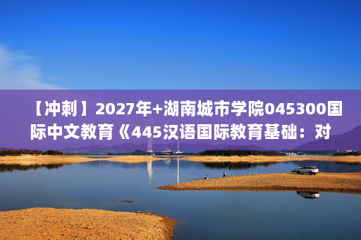 【冲刺】2027年湖南城市学院045300国际中文教育《445汉语国际教育基础：对外汉语教育学引论》考研冲刺模拟五套题及参考答案